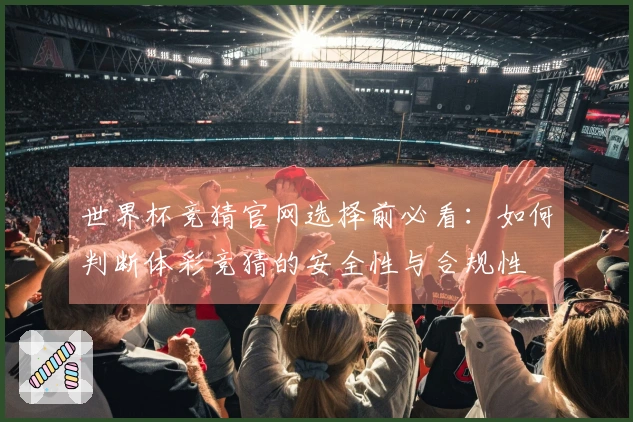 世界杯竞猜官网选择前必看：如何判断体彩竞猜的安全性与合规性