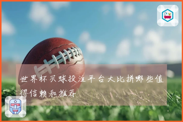 世界杯买球投注平台大比拼哪些值得信赖和推荐