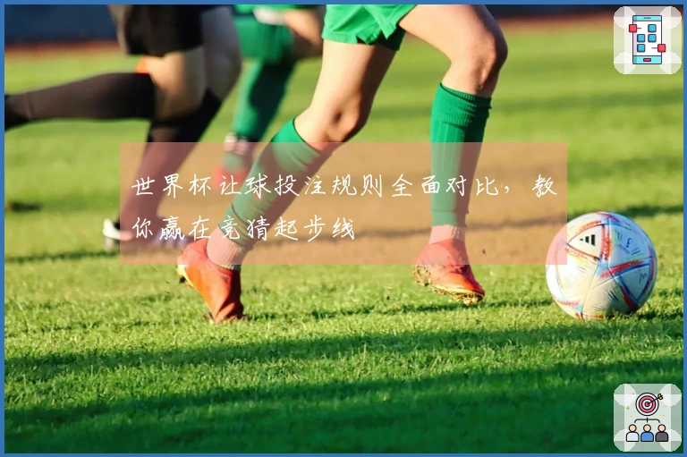 世界杯让球投注规则全面对比，教你赢在竞猜起步线