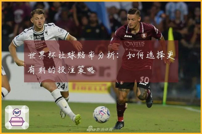世界杯让球赔率分析：如何选择更有利的投注策略