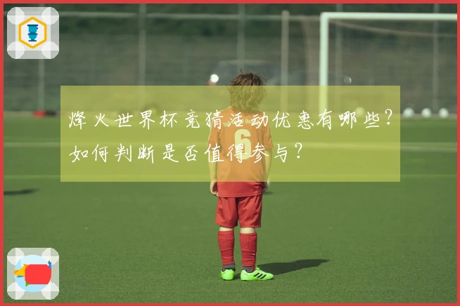 烽火世界杯竞猜活动优惠有哪些？如何判断是否值得参与？