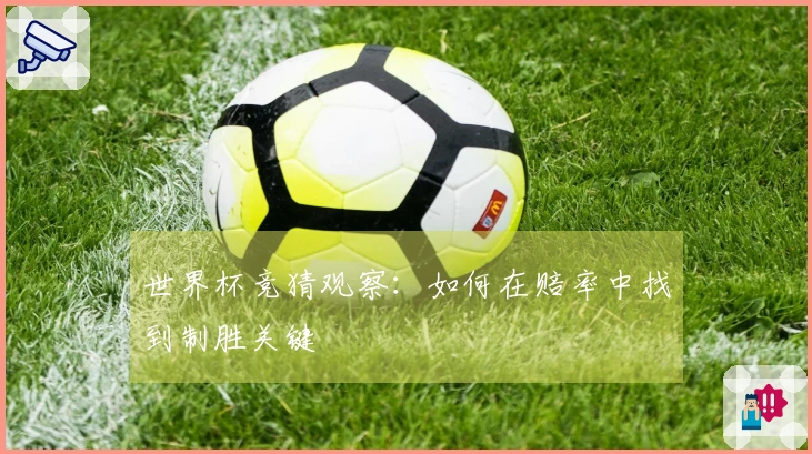 世界杯竞猜观察：如何在赔率中找到制胜关键