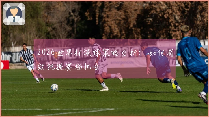 2026世界杯滚球策略分析：如何有效把握赛场机会