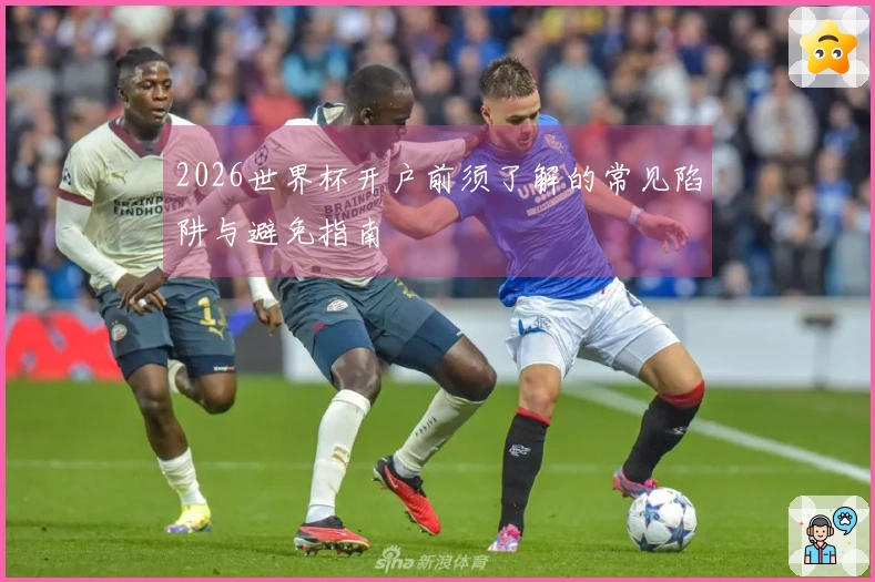 2026世界杯开户前须了解的常见陷阱与避免指南