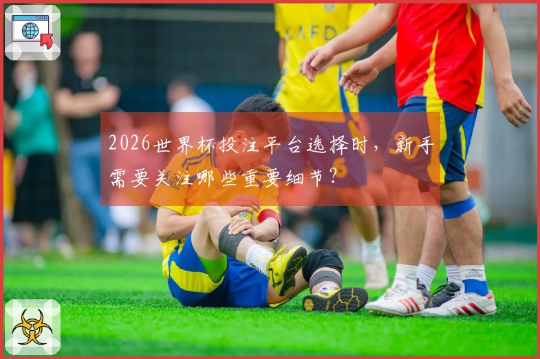 2026世界杯投注平台选择时,新手需要关注哪些重要细节?