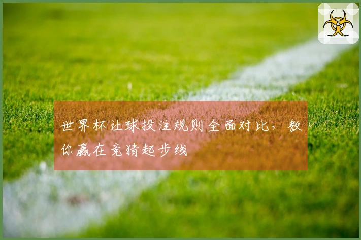 世界杯让球投注规则全面对比，教你赢在竞猜起步线